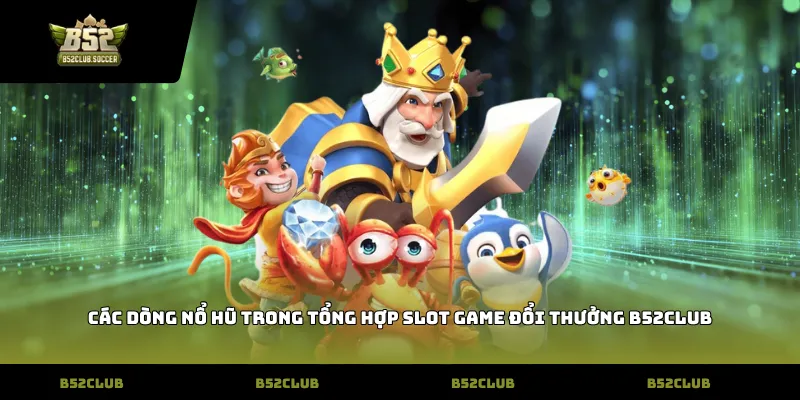 Các dòng nổ hũ trong tổng hợp slot game đổi thưởng b52club