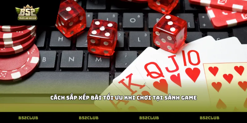 Cách sắp xếp bài tối ưu khi chơi tại sảnh game