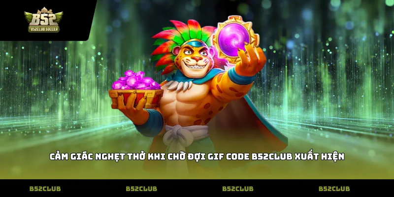 Cảm giác nghẹt thở khi chờ đợi Gif Code B52Club xuất hiện