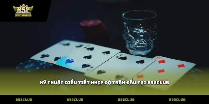 Kỹ thuật điều tiết nhịp độ trận đấu tại B52Club