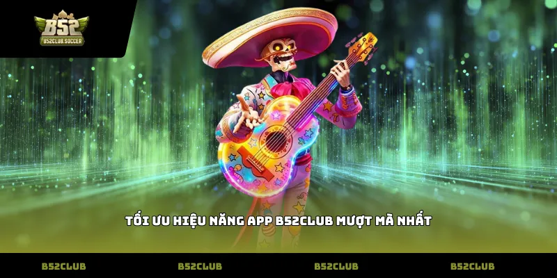 Tối ưu hiệu năng App B52club mượt mà nhất
